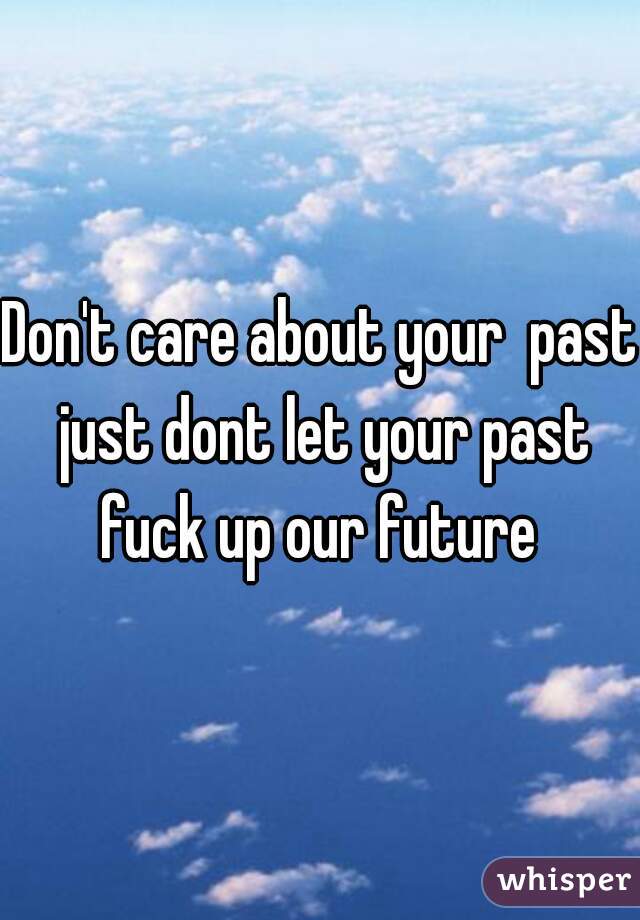 Don't care about your  past just dont let your past fuck up our future 