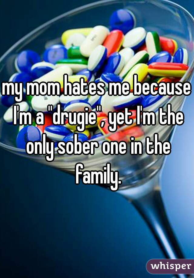 my mom hates me because I'm a "drugie", yet I'm the only sober one in the family.