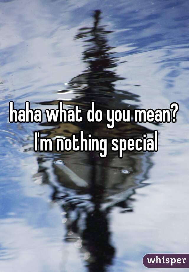 haha what do you mean? I'm nothing special