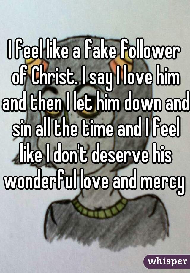 I feel like a fake follower of Christ. I say I love him and then I let him down and sin all the time and I feel like I don't deserve his wonderful love and mercy   