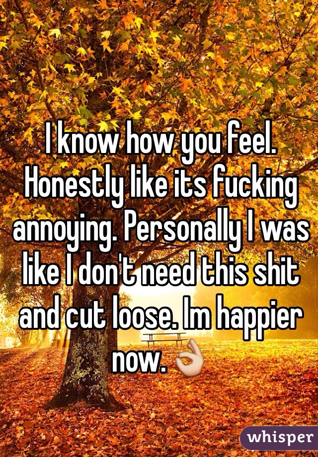 I know how you feel. Honestly like its fucking annoying. Personally I was like I don't need this shit and cut loose. Im happier now.👌