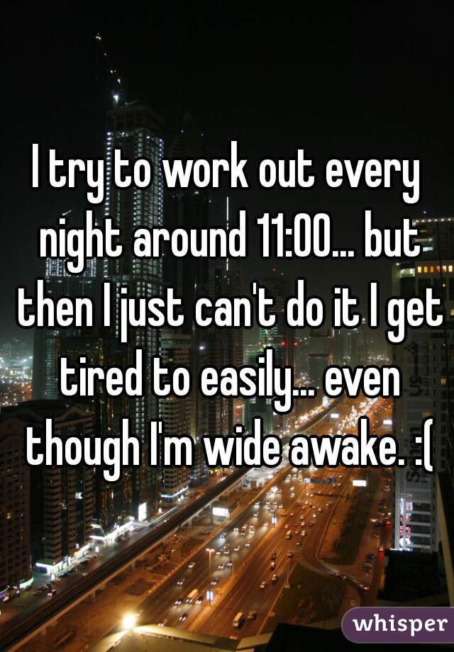 I try to work out every night around 11:00... but then I just can't do it I get tired to easily... even though I'm wide awake. :(