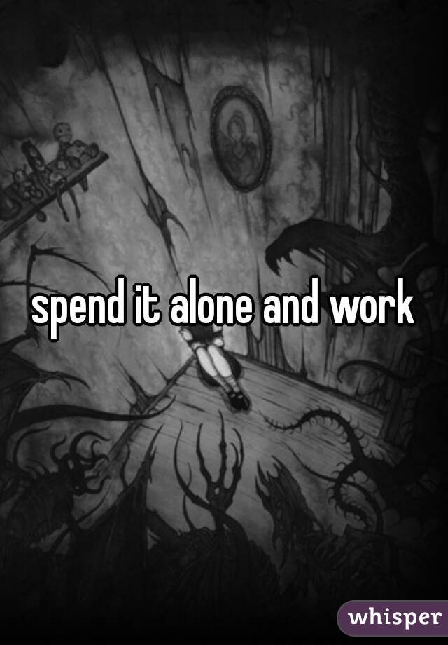 spend it alone and work