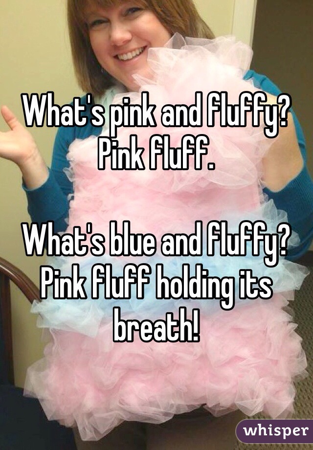 What's pink and fluffy?
Pink fluff.

What's blue and fluffy?
Pink fluff holding its breath!