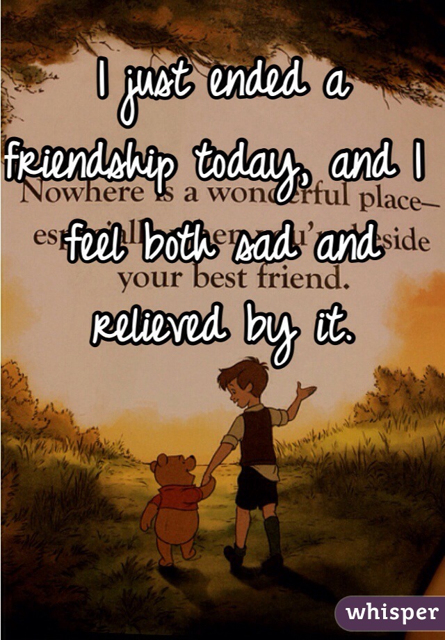 I just ended a friendship today, and I feel both sad and relieved by it. 