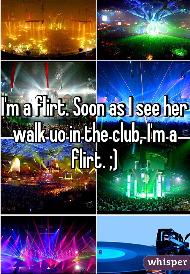 I'm a flirt. Soon as I see her walk uo in the club, I'm a flirt. ;)