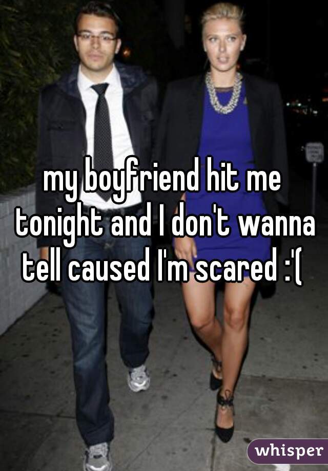my boyfriend hit me tonight and I don't wanna tell caused I'm scared :'( 