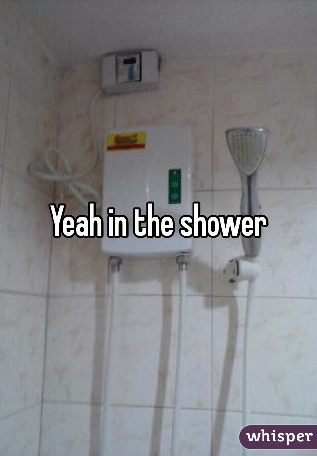Yeah in the shower 