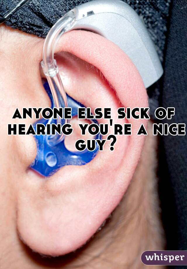 anyone else sick of hearing you're a nice guy?