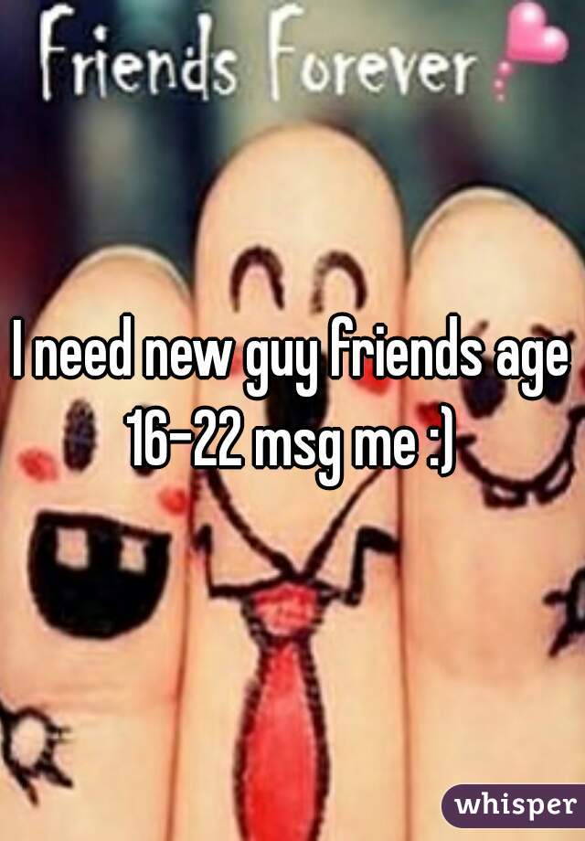 I need new guy friends age 16-22 msg me :) 