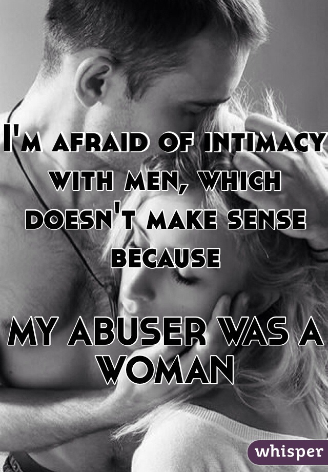 I'm afraid of intimacy with men, which doesn't make sense because

MY ABUSER WAS A WOMAN