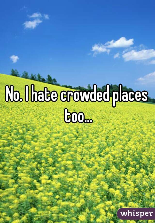 No. I hate crowded places too...