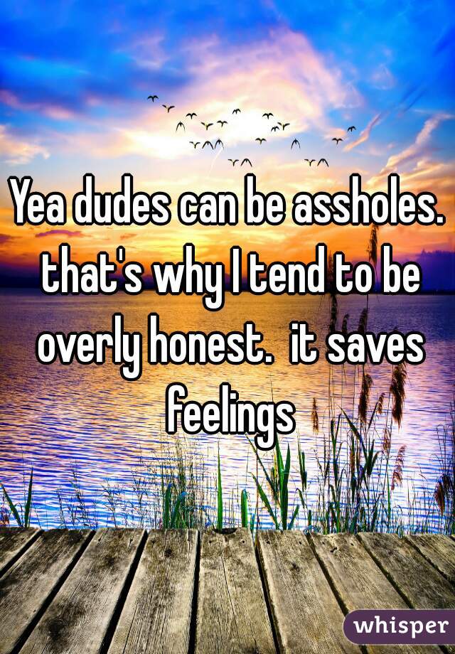 Yea dudes can be assholes. that's why I tend to be overly honest.  it saves feelings