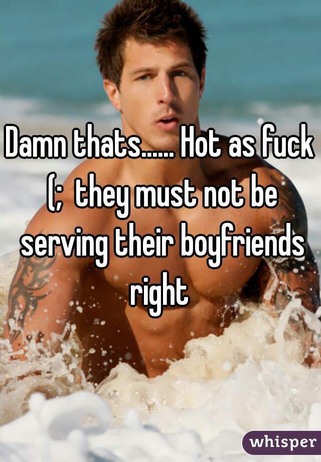 Damn thats...... Hot as fuck (;  they must not be serving their boyfriends right 