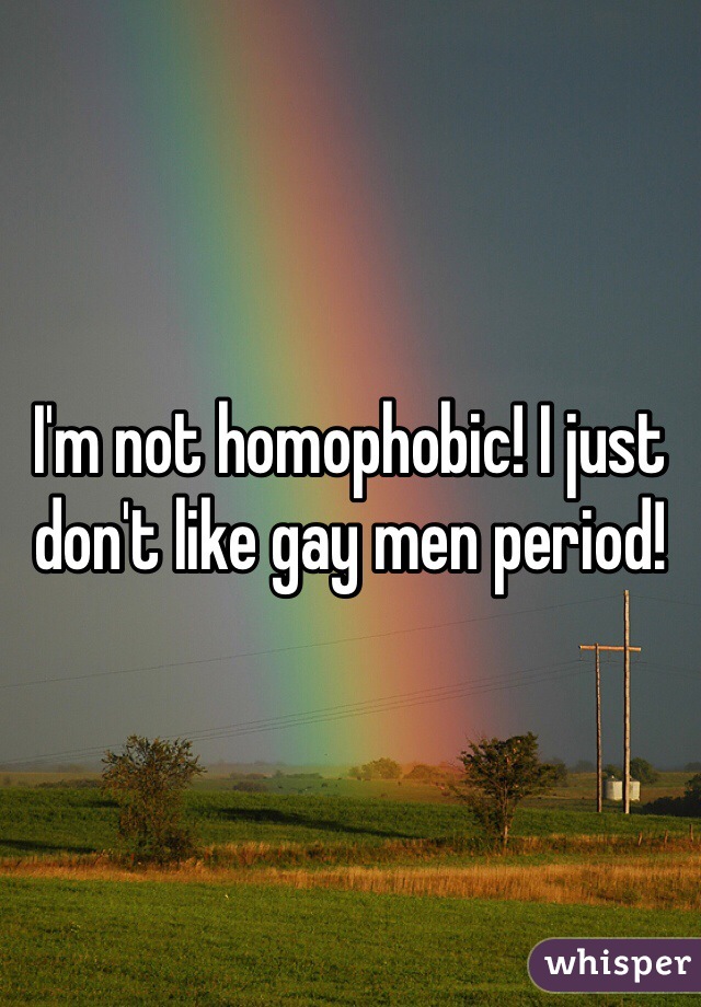 I'm not homophobic! I just don't like gay men period!