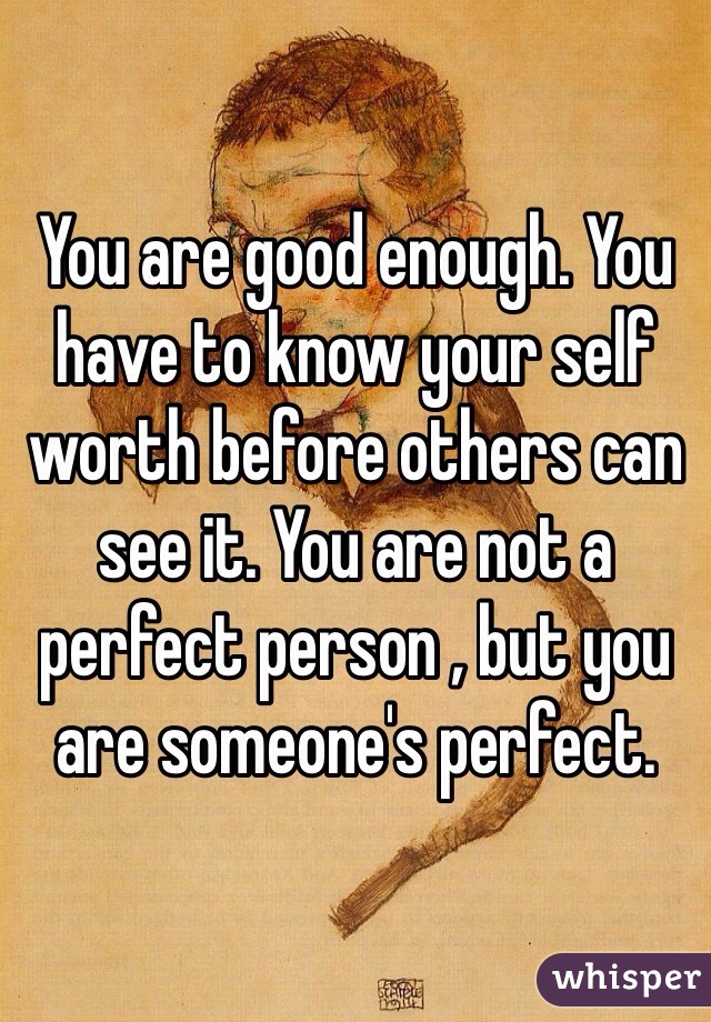 You are good enough. You have to know your self worth before others can see it. You are not a perfect person , but you are someone's perfect. 