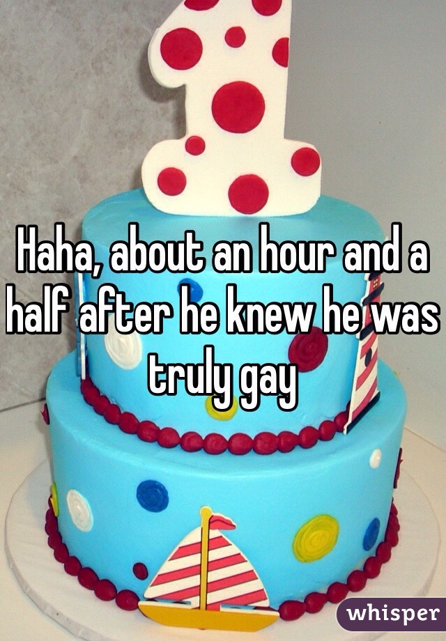 Haha, about an hour and a half after he knew he was truly gay 