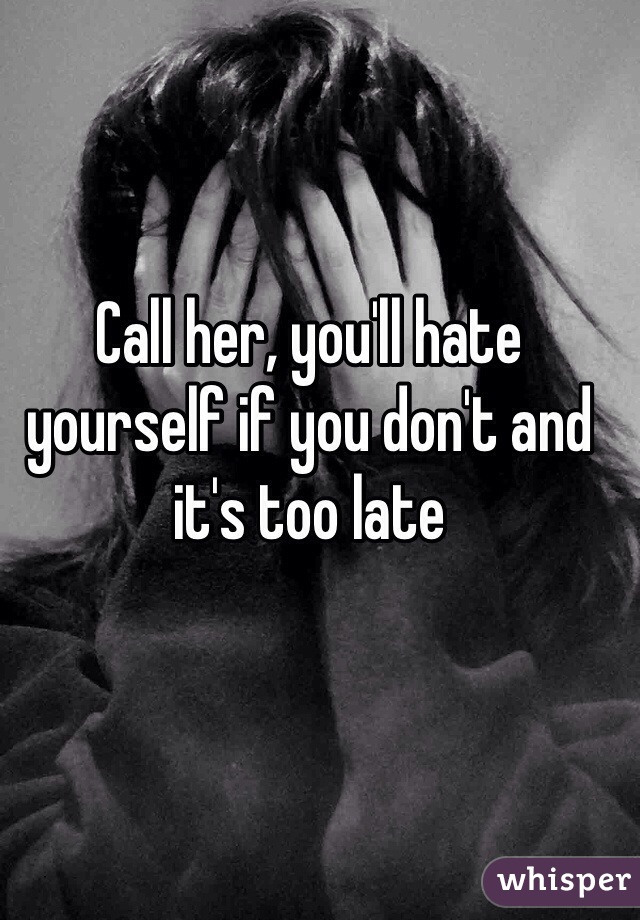 Call her, you'll hate yourself if you don't and it's too late