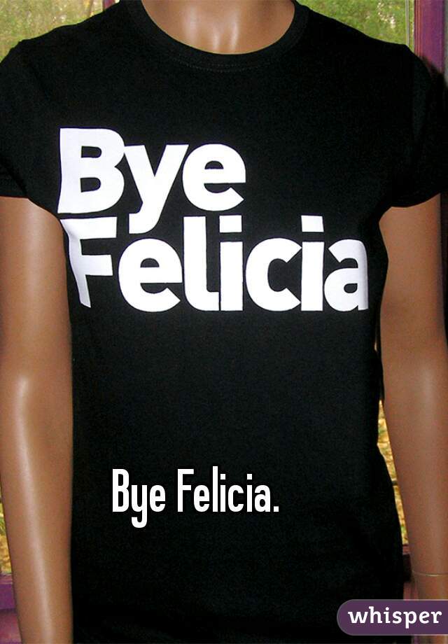 Bye Felicia.  