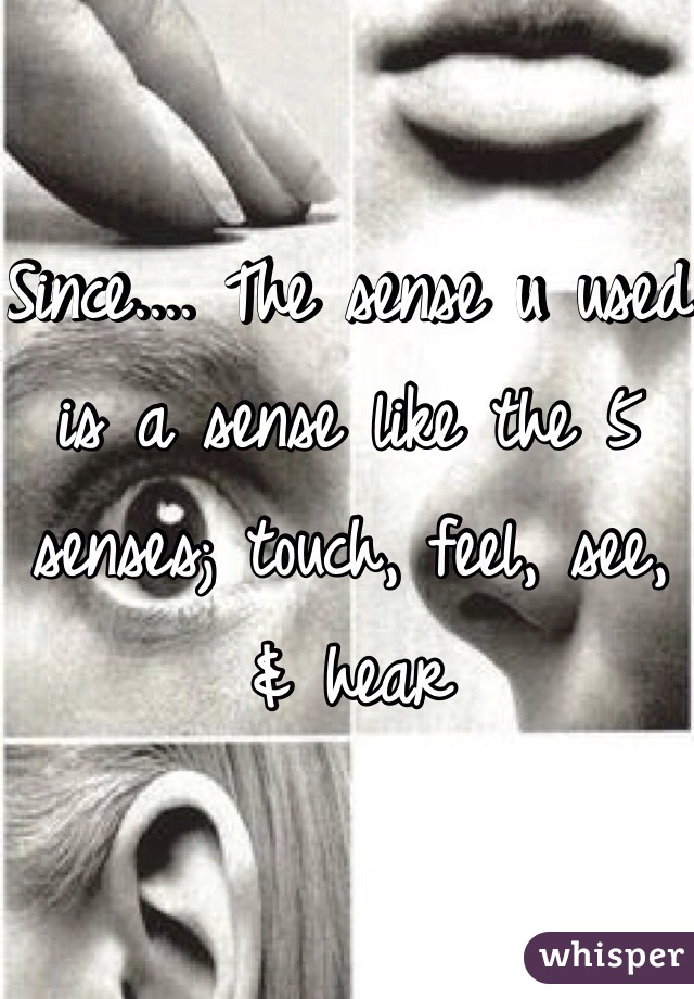Since.... The sense u used is a sense like the 5 senses; touch, feel, see, & hear 
