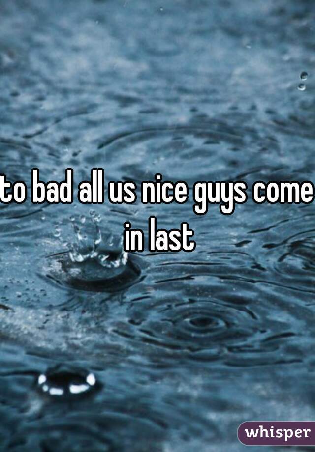 to bad all us nice guys come in last