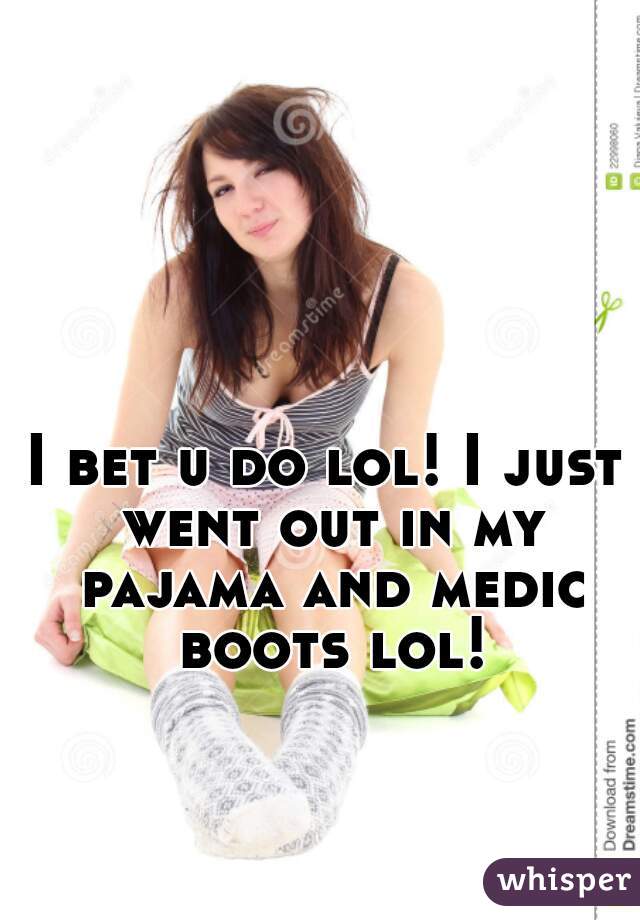 I bet u do lol! I just went out in my pajama and medic boots lol!