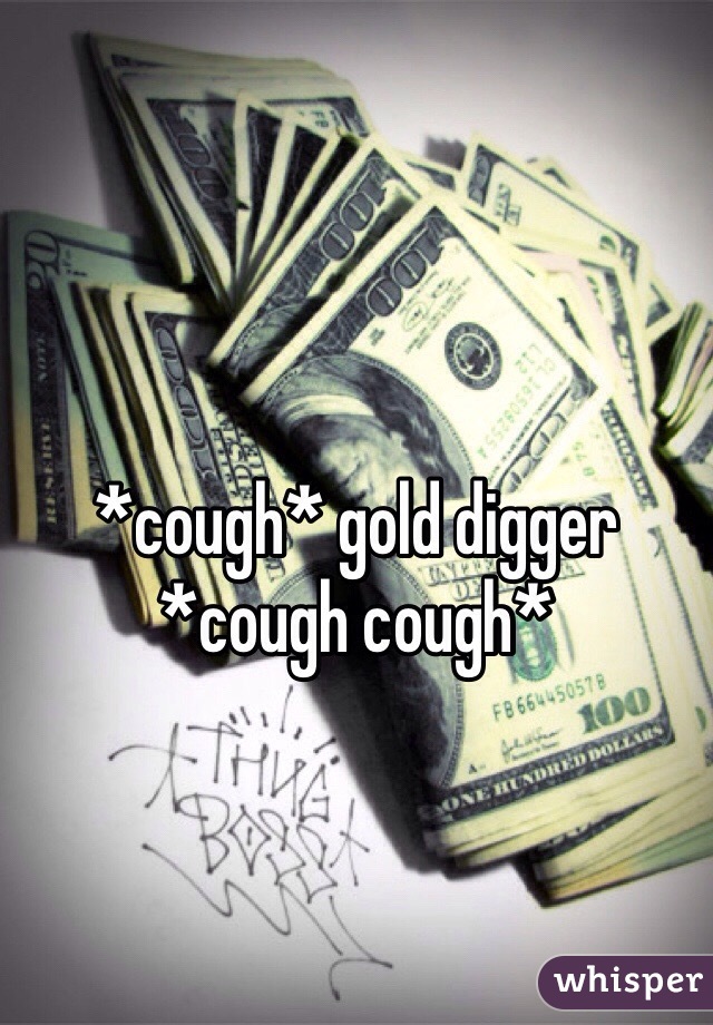 *cough* gold digger *cough cough*