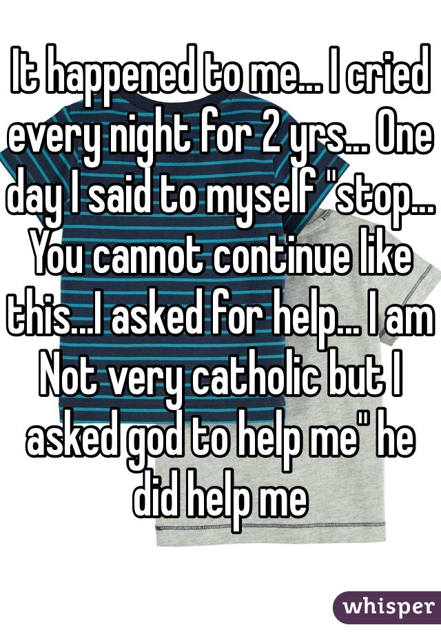 It happened to me... I cried every night for 2 yrs... One day I said to myself "stop... You cannot continue like this...I asked for help... I am
Not very catholic but I asked god to help me" he did help me