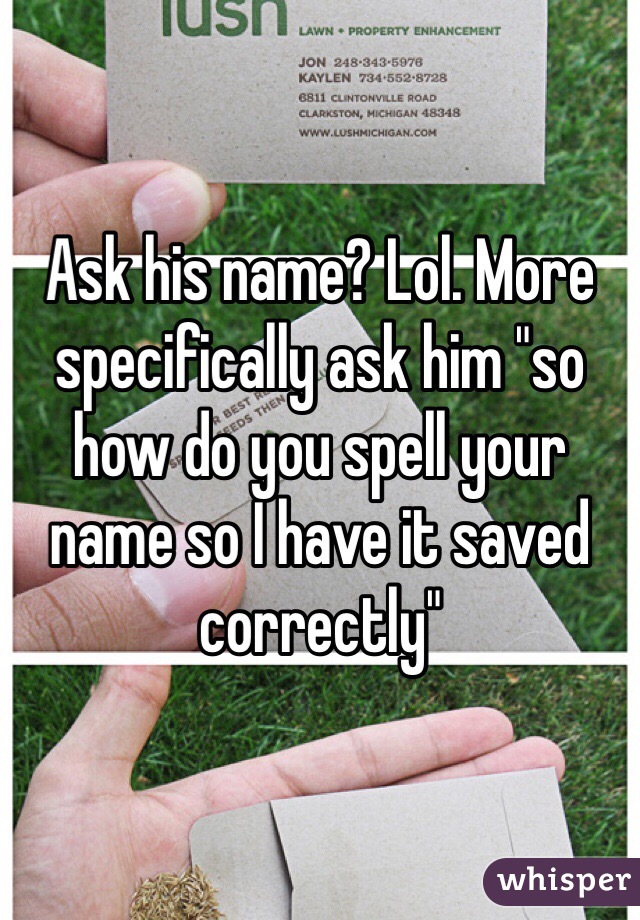 Ask his name? Lol. More specifically ask him "so how do you spell your name so I have it saved correctly"