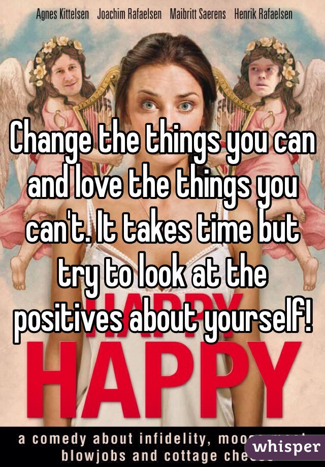 Change the things you can and love the things you can't. It takes time but try to look at the positives about yourself! 