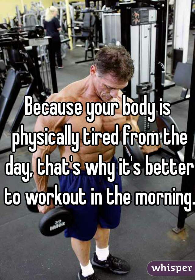 Because your body is physically tired from the day, that's why it's better to workout in the morning. 