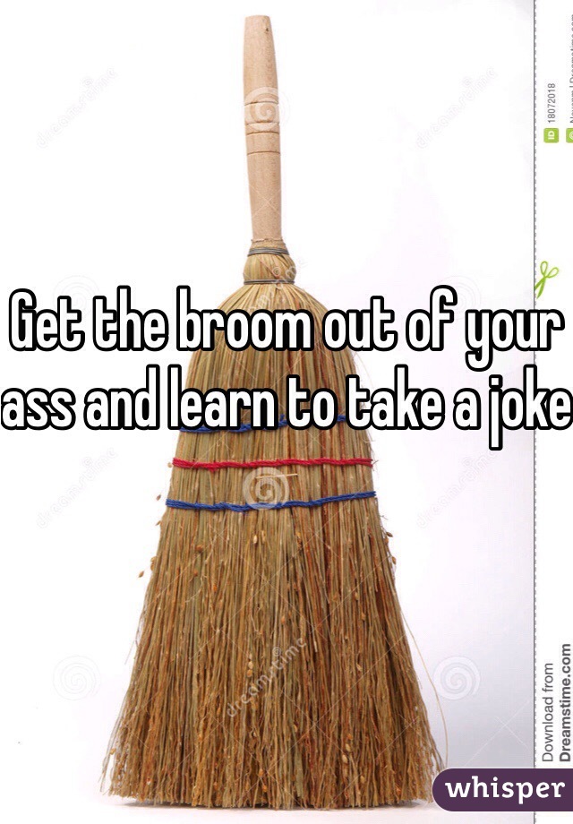 Get the broom out of your ass and learn to take a joke