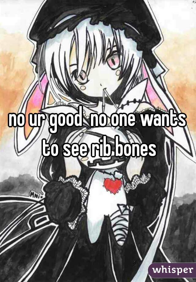 no ur good  no one wants to see rib bones