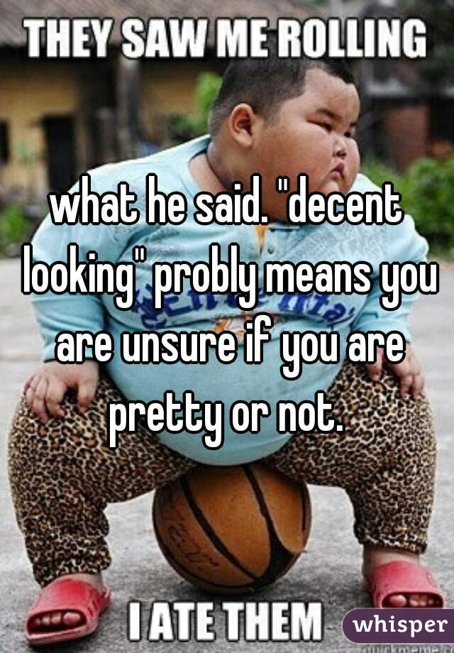 what he said. "decent looking" probly means you are unsure if you are pretty or not. 