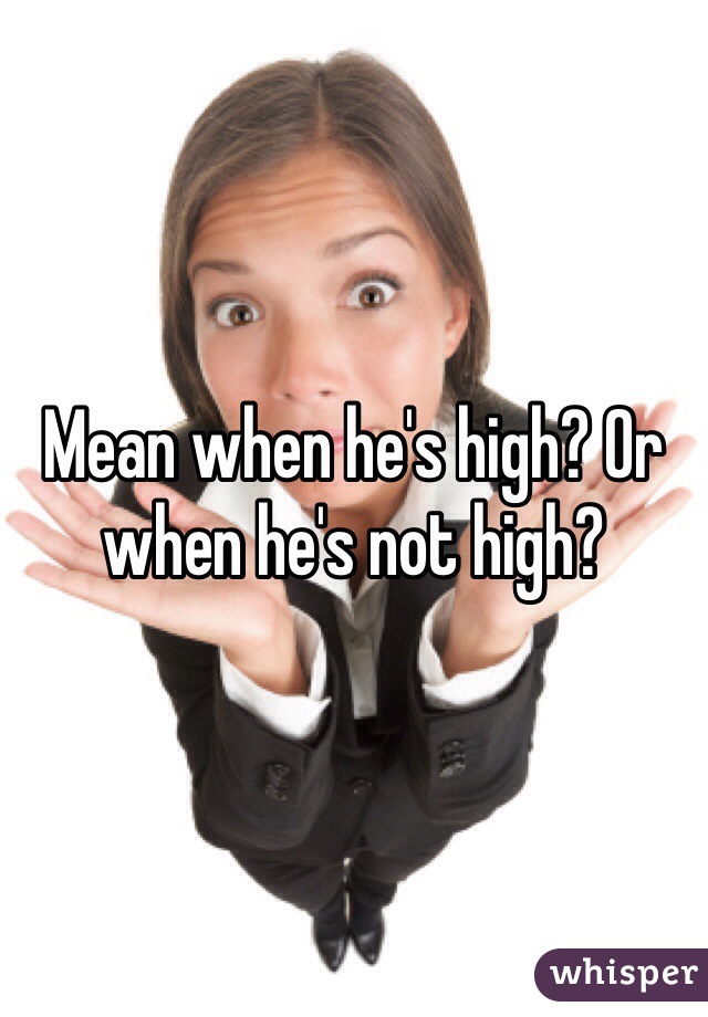 Mean when he's high? Or when he's not high?