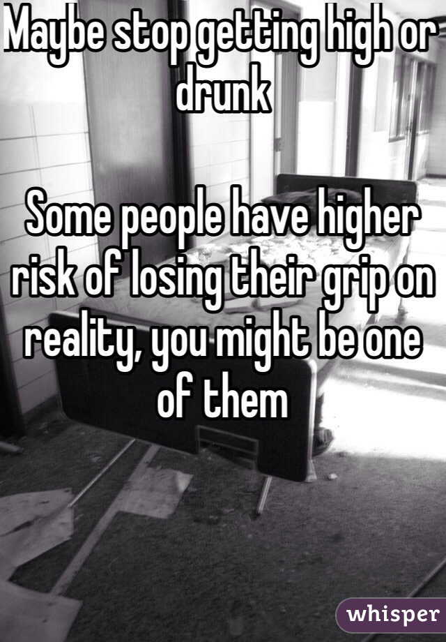 Maybe stop getting high or drunk

Some people have higher risk of losing their grip on reality, you might be one of them