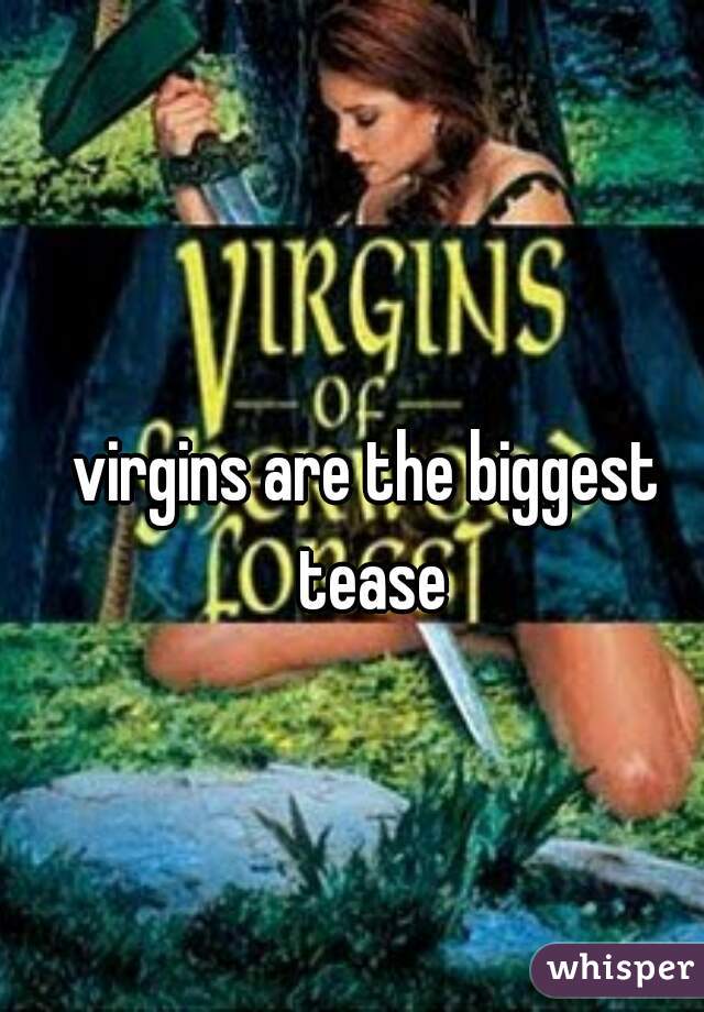 virgins are the biggest tease