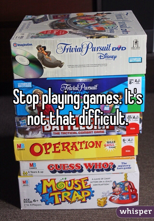 Stop playing games. It's not that difficult. 