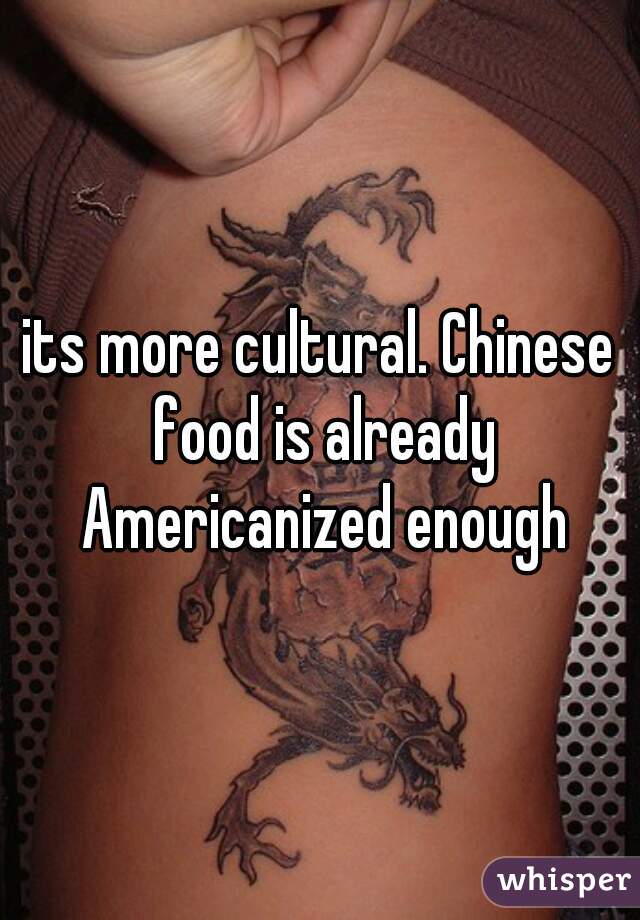 its more cultural. Chinese food is already Americanized enough