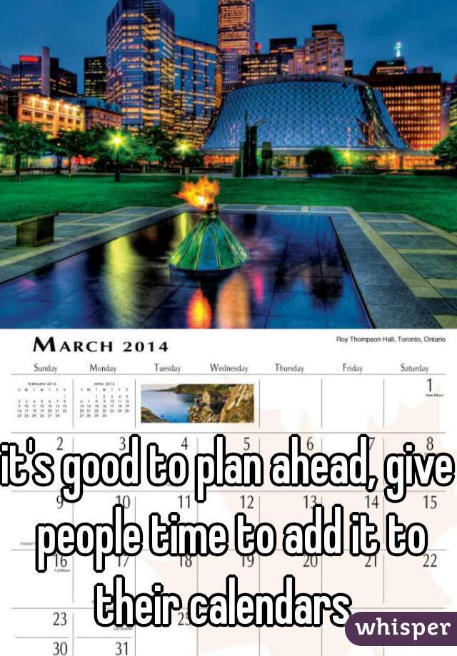 it's good to plan ahead, give people time to add it to their calendars. 