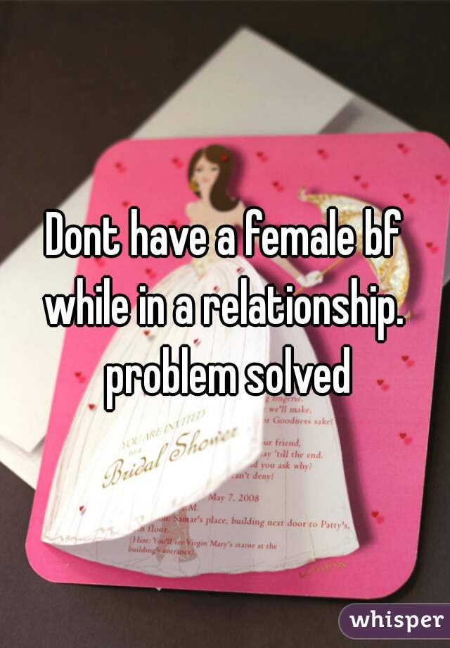 Dont have a female bf while in a relationship.  problem solved