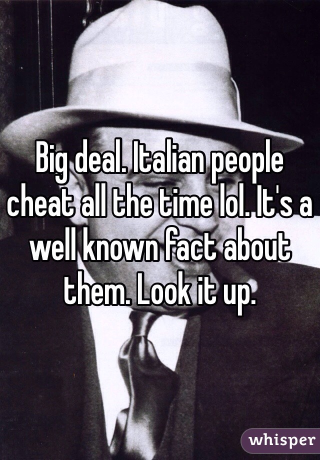 Big deal. Italian people cheat all the time lol. It's a well known fact about them. Look it up. 