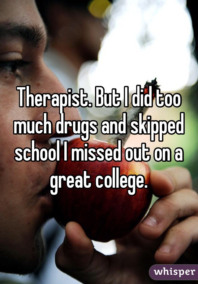 Therapist. But I did too much drugs and skipped school I missed out on a great college.