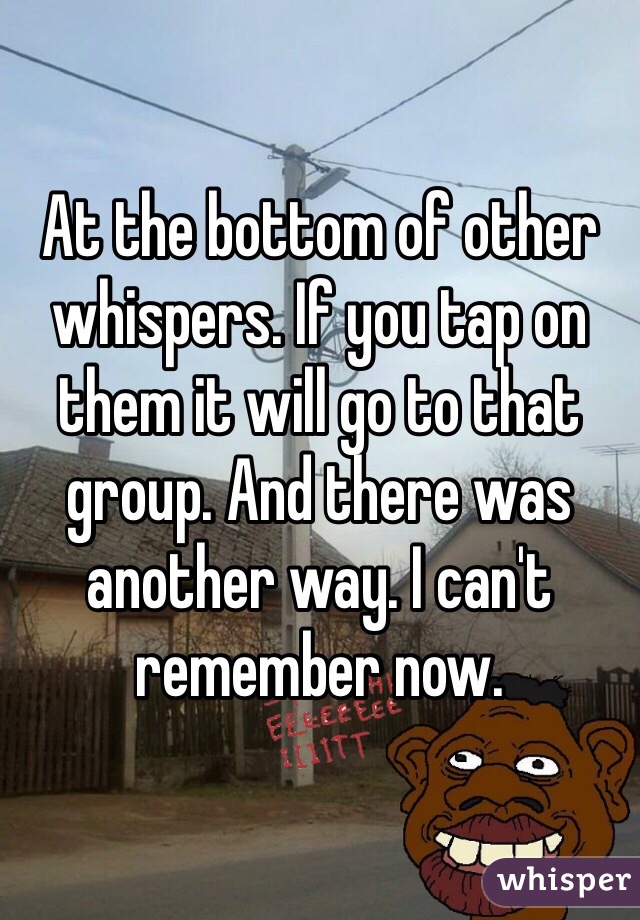 At the bottom of other whispers. If you tap on them it will go to that group. And there was another way. I can't remember now. 