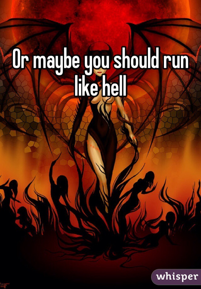 Or maybe you should run like hell