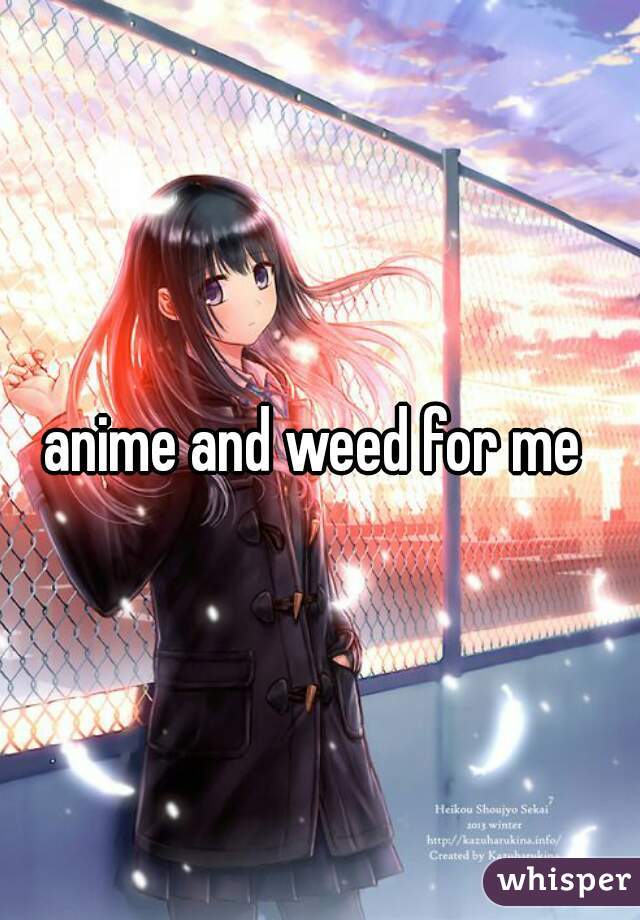 anime and weed for me 