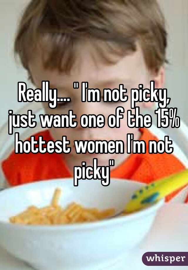Really.... " I'm not picky, just want one of the 15% hottest women I'm not picky"