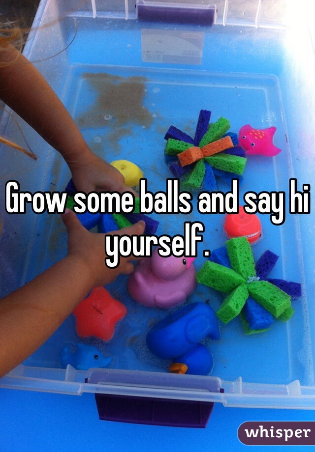 Grow some balls and say hi yourself. 