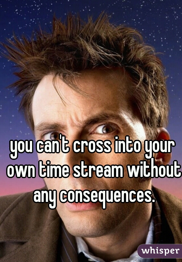 you can't cross into your own time stream without any consequences.
