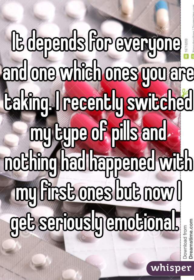 It depends for everyone and one which ones you are taking. I recently switched my type of pills and nothing had happened with my first ones but now I get seriously emotional.  